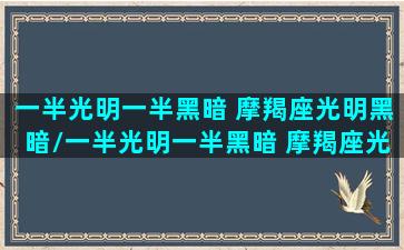 一半光明一半黑暗 摩羯座光明黑暗/一半光明一半黑暗 摩羯座光明黑暗-我的网站